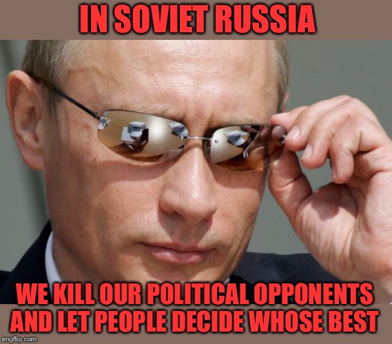 In Soviet Russia | IN SOVIET RUSSIA WE KILL OUR POLITICAL OPPONENTS AND LET PEOPLE DECIDE WHOSE BEST | image tagged in in soviet russia | made w/ Imgflip meme maker