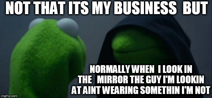 Kermit is Seeing things! | NOT THAT ITS MY BUSINESS  BUT; NORMALLY WHEN  I LOOK IN THE   MIRROR THE GUY I'M LOOKIN AT AINT WEARING SOMETHIN I'M NOT | image tagged in memes,evil kermit,kermit the frog,might be dreamin | made w/ Imgflip meme maker