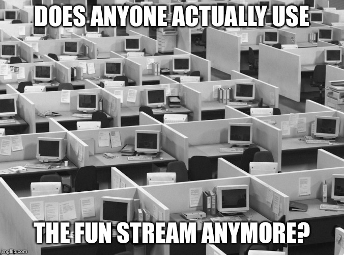 Empty office | DOES ANYONE ACTUALLY USE; THE FUN STREAM ANYMORE? | image tagged in empty office | made w/ Imgflip meme maker