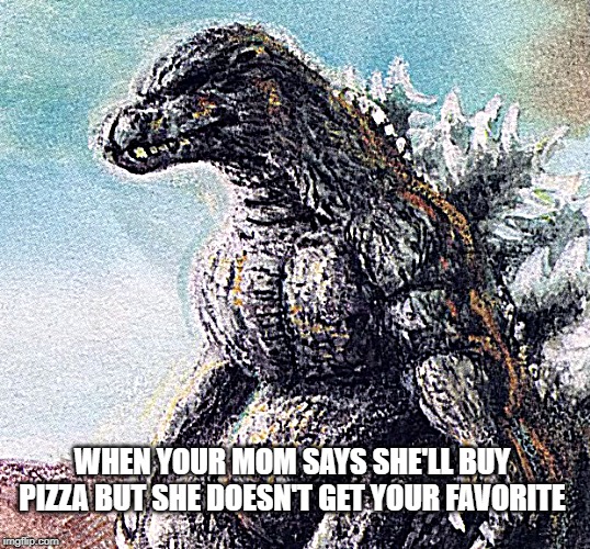 Sad Godzilla | WHEN YOUR MOM SAYS SHE'LL BUY PIZZA BUT SHE DOESN'T GET YOUR FAVORITE | image tagged in sad godzilla | made w/ Imgflip meme maker