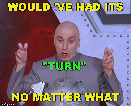 Dr Evil Laser Meme | WOULD 'VE HAD ITS NO MATTER WHAT "TURN" | image tagged in memes,dr evil laser | made w/ Imgflip meme maker