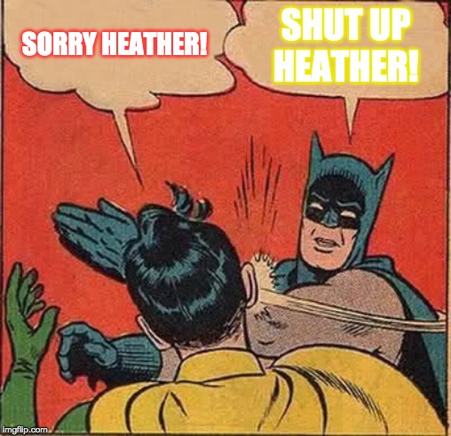 Batman Slapping Robin Meme | SORRY HEATHER! SHUT UP HEATHER! | image tagged in memes,batman slapping robin | made w/ Imgflip meme maker