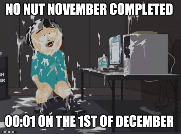 south park orgasm | NO NUT NOVEMBER COMPLETED; 00:01 ON THE 1ST OF DECEMBER | image tagged in south park orgasm | made w/ Imgflip meme maker