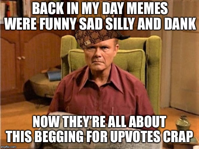 DUMBASSERY | BACK IN MY DAY MEMES WERE FUNNY SAD SILLY AND DANK; NOW THEY’RE ALL ABOUT THIS BEGGING FOR UPVOTES CRAP | image tagged in red foreman scumbag hat,funny,memes,dumbass,imgflip | made w/ Imgflip meme maker