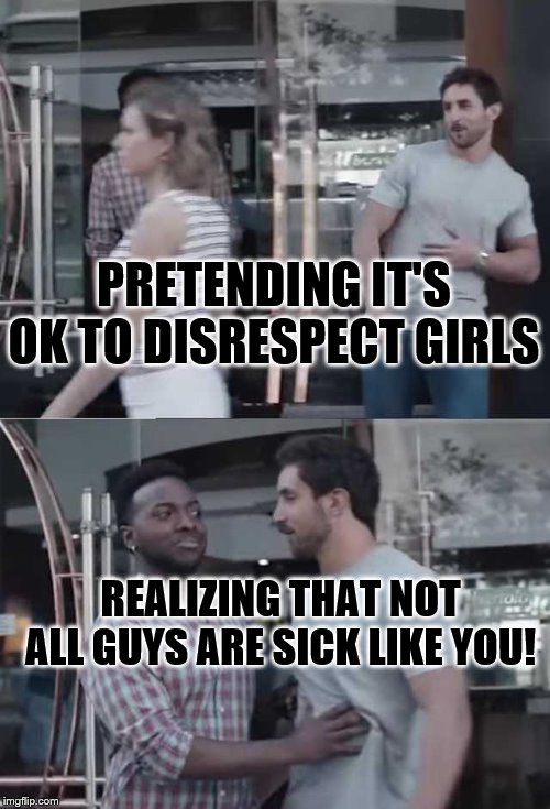 Gillette commercial | PRETENDING IT'S OK TO DISRESPECT GIRLS; REALIZING THAT NOT ALL GUYS ARE SICK LIKE YOU! | image tagged in gillette commercial | made w/ Imgflip meme maker
