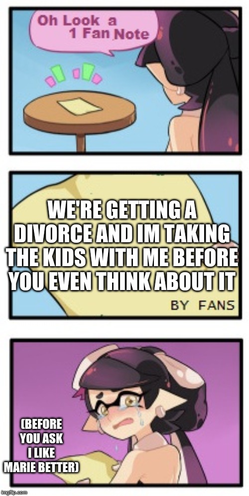Splatoon - Sad Writing Note | WE'RE GETTING A DIVORCE AND IM TAKING THE KIDS WITH ME BEFORE YOU EVEN THINK ABOUT IT; (BEFORE YOU ASK I LIKE MARIE BETTER) | image tagged in splatoon - sad writing note | made w/ Imgflip meme maker
