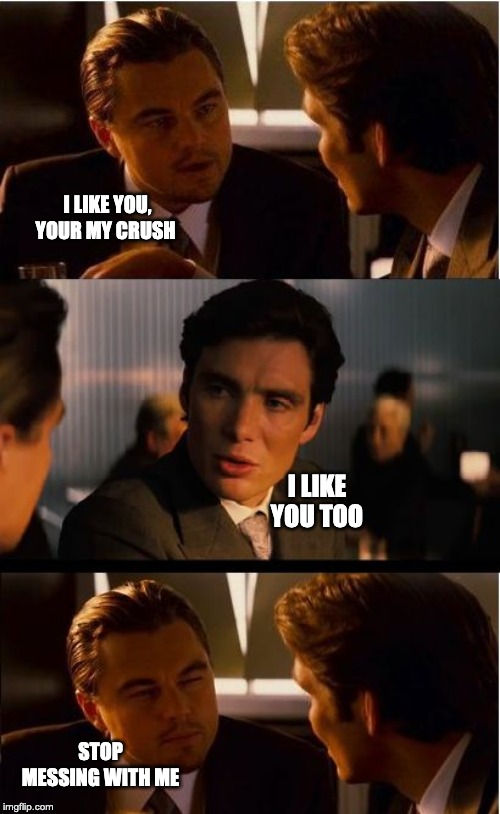 Inception Meme | I LIKE YOU, YOUR MY CRUSH; I LIKE YOU TOO; STOP MESSING WITH ME | image tagged in memes,inception | made w/ Imgflip meme maker
