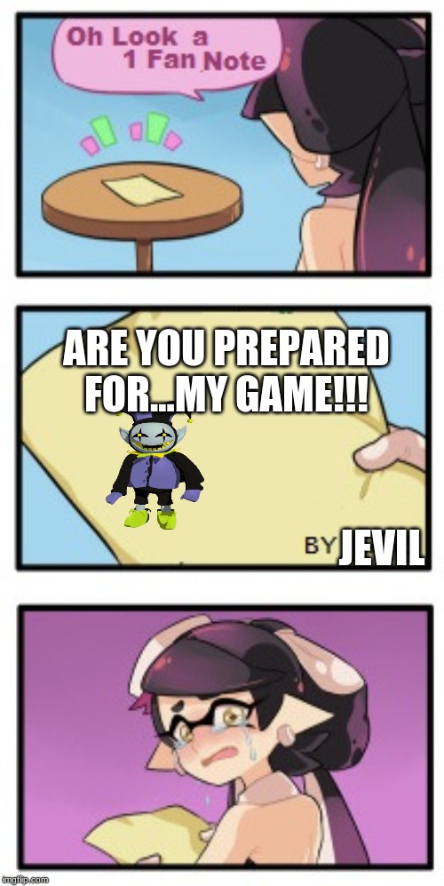 Splatoon - Sad Writing Note | ARE YOU PREPARED FOR...MY GAME!!! JEVIL | image tagged in splatoon - sad writing note | made w/ Imgflip meme maker