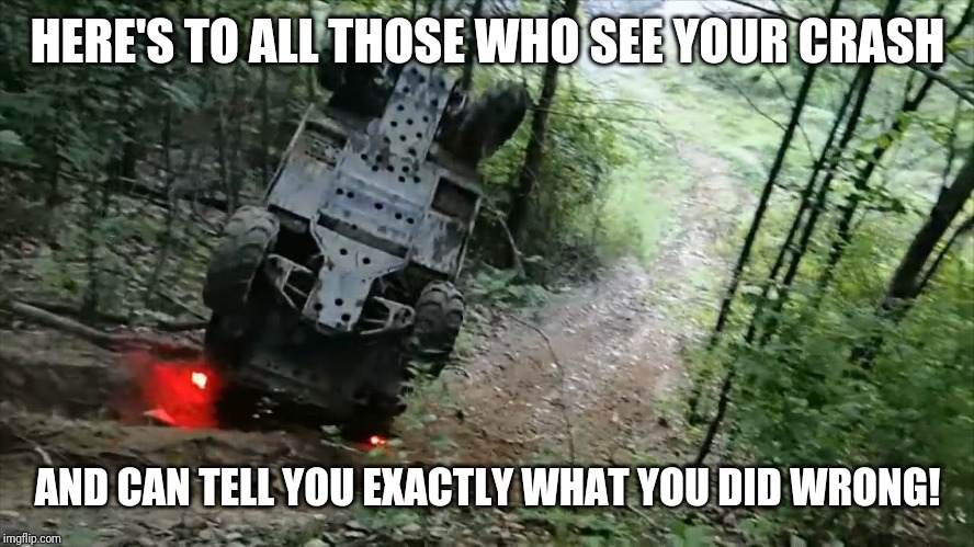 HERE'S TO ALL THOSE WHO SEE YOUR CRASH; AND CAN TELL YOU EXACTLY WHAT YOU DID WRONG! | image tagged in atvs,wv,crash | made w/ Imgflip meme maker