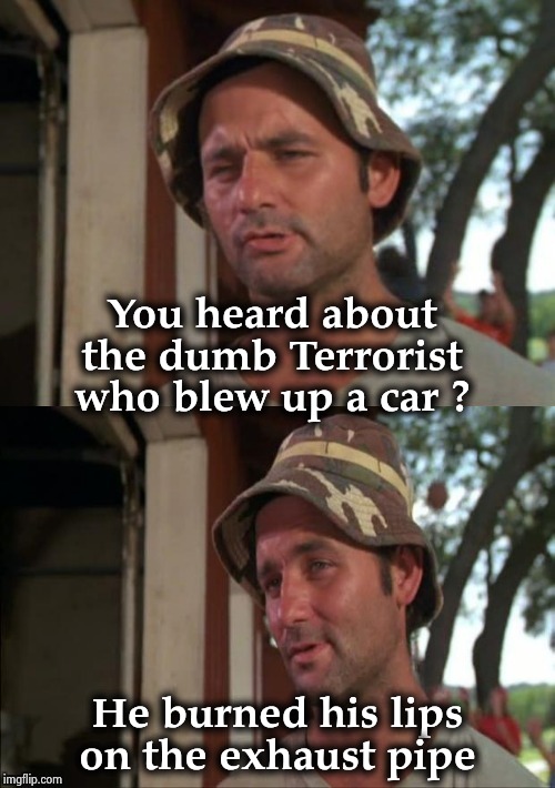 "That's an old one , you get that a lot around here" - Bill Murray |  You heard about the dumb Terrorist who blew up a car ? He burned his lips on the exhaust pipe | image tagged in bill murray bad joke,meatballs,movies,old jokes,dumb question,sometimes i wonder | made w/ Imgflip meme maker