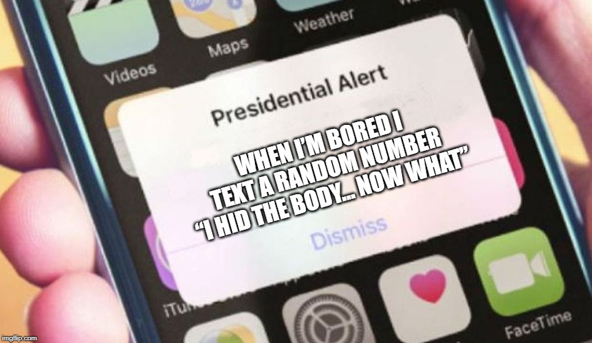 Cure for Boredom | WHEN I’M BORED I TEXT A RANDOM NUMBER “I HID THE BODY… NOW WHAT” | image tagged in memes,presidential alert | made w/ Imgflip meme maker