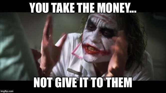 And everybody loses their minds | YOU TAKE THE MONEY... NOT GIVE IT TO THEM | image tagged in memes,and everybody loses their minds | made w/ Imgflip meme maker