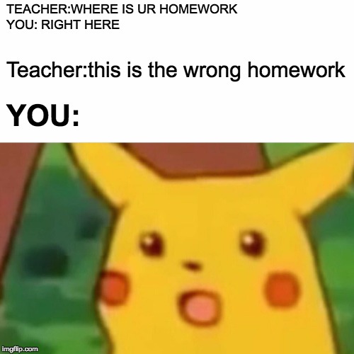 homework effect | TEACHER:WHERE IS UR HOMEWORK
YOU: RIGHT HERE; Teacher:this is the wrong homework; YOU: | image tagged in school meme | made w/ Imgflip meme maker