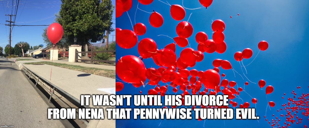 IT WASN'T UNTIL HIS DIVORCE FROM NENA THAT PENNYWISE TURNED EVIL. | image tagged in pennywise | made w/ Imgflip meme maker