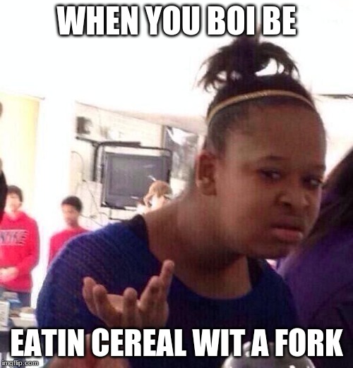 Black Girl Wat Meme | WHEN YOU BOI BE; EATIN CEREAL WIT A FORK | image tagged in memes,black girl wat | made w/ Imgflip meme maker