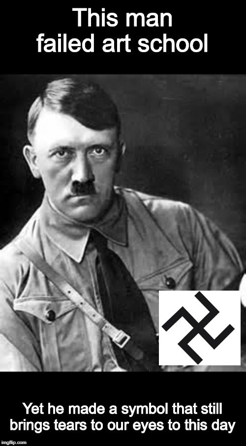 Adolf Hitler | This man failed art school; Yet he made a symbol that still brings tears to our eyes to this day | image tagged in adolf hitler | made w/ Imgflip meme maker