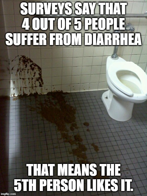Wet n Runny Feels Great | SURVEYS SAY THAT 4 OUT OF 5 PEOPLE SUFFER FROM DIARRHEA; THAT MEANS THE 5TH PERSON LIKES IT. | image tagged in diarrhea | made w/ Imgflip meme maker
