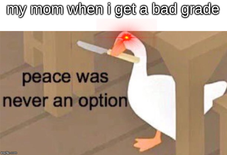 yeeee school | my mom when i get a bad grade | image tagged in untitled goose peace was never an option | made w/ Imgflip meme maker
