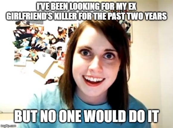 For the right price | I’VE BEEN LOOKING FOR MY EX GIRLFRIEND’S KILLER FOR THE PAST TWO YEARS; BUT NO ONE WOULD DO IT | image tagged in memes,overly attached girlfriend | made w/ Imgflip meme maker