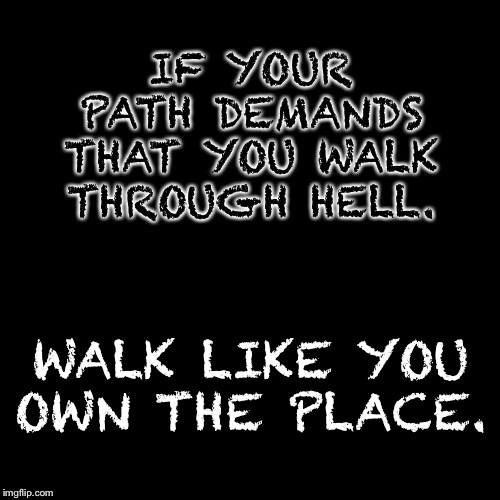 Black Square | IF YOUR PATH DEMANDS THAT YOU WALK THROUGH HELL. WALK LIKE YOU OWN THE PLACE. | image tagged in black square | made w/ Imgflip meme maker