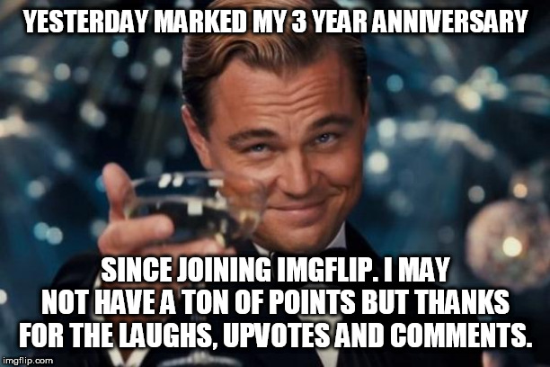 Here's to more | YESTERDAY MARKED MY 3 YEAR ANNIVERSARY; SINCE JOINING IMGFLIP. I MAY NOT HAVE A TON OF POINTS BUT THANKS FOR THE LAUGHS, UPVOTES AND COMMENTS. | image tagged in leonardo dicaprio cheers,imgflip users,imgflip,imgflip points | made w/ Imgflip meme maker