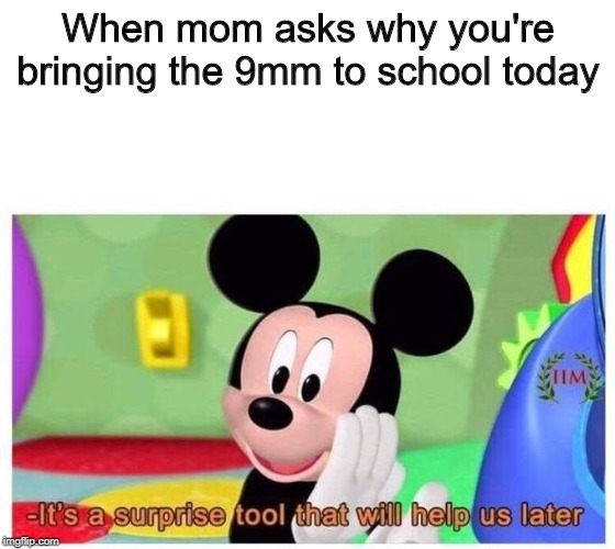 It's a surprise tool that will help us later | When mom asks why you're bringing the 9mm to school today | image tagged in it's a surprise tool that will help us later | made w/ Imgflip meme maker