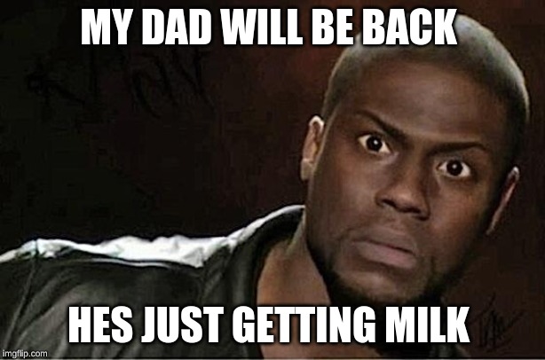 Kevin Hart Meme | MY DAD WILL BE BACK; HES JUST GETTING MILK | image tagged in memes,kevin hart | made w/ Imgflip meme maker