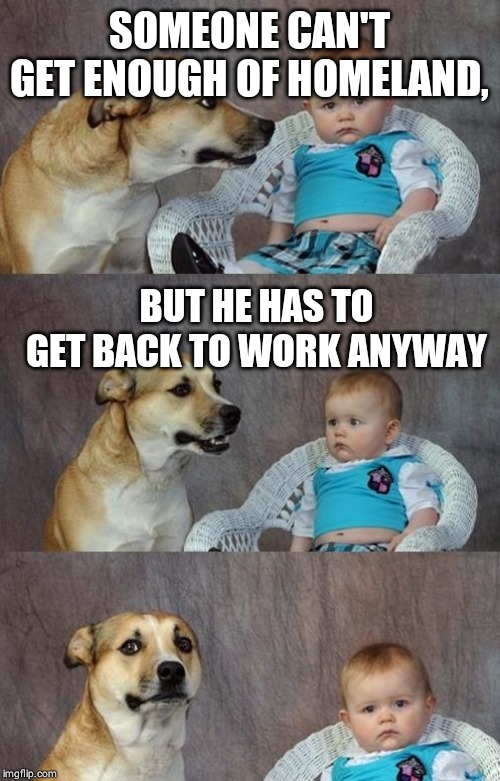 Baby and dog | SOMEONE CAN'T GET ENOUGH OF HOMELAND, BUT HE HAS TO GET BACK TO WORK ANYWAY | image tagged in baby and dog | made w/ Imgflip meme maker