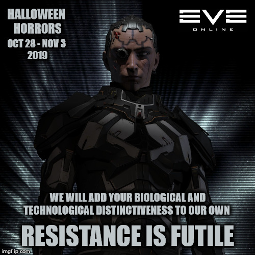 Eve's Halloween Horrors | HALLOWEEN 
HORRORS; OCT 28 - NOV 3 
2019; WE WILL ADD YOUR BIOLOGICAL AND TECHNOLOGICAL DISTINCTIVENESS TO OUR OWN; RESISTANCE IS FUTILE | image tagged in eve online,ccp,mmorpg | made w/ Imgflip meme maker