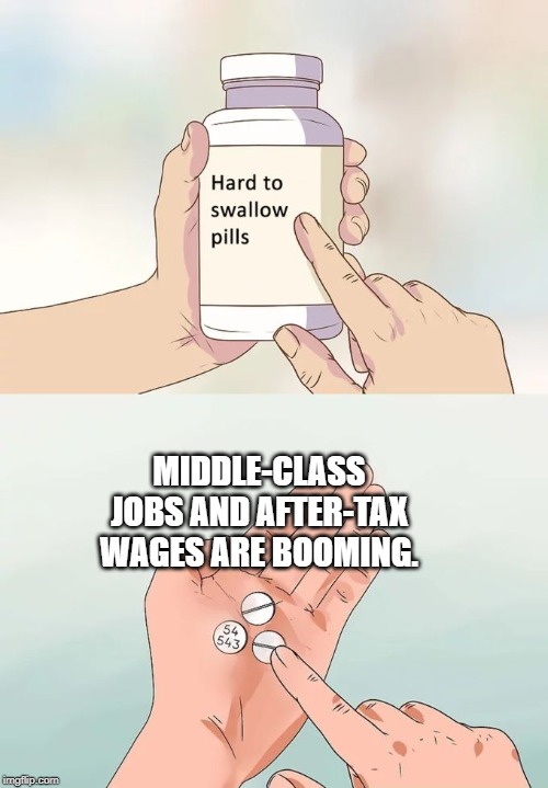 Hard To Swallow Pills Meme | MIDDLE-CLASS JOBS AND AFTER-TAX WAGES ARE BOOMING. | image tagged in memes,hard to swallow pills | made w/ Imgflip meme maker