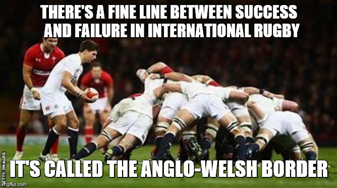 THERE'S A FINE LINE BETWEEN SUCCESS   AND FAILURE IN INTERNATIONAL RUGBY; IT'S CALLED THE ANGLO-WELSH BORDER | image tagged in england rugby,wales rugby,rugby world cup | made w/ Imgflip meme maker