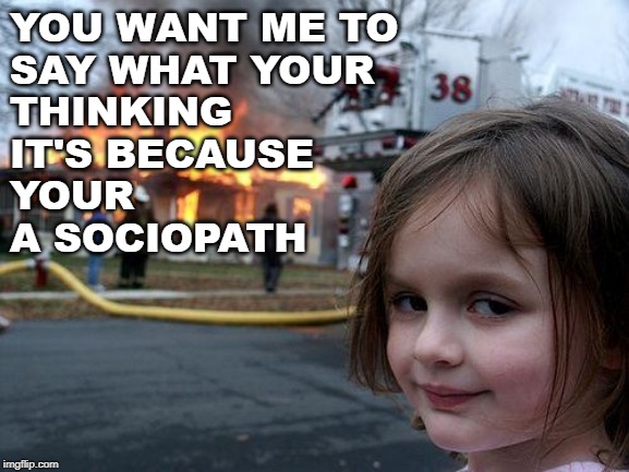 Disaster Girl Meme | YOU WANT ME TO
SAY WHAT YOUR
THINKING
IT'S BECAUSE
YOUR
A SOCIOPATH | image tagged in memes,disaster girl | made w/ Imgflip meme maker