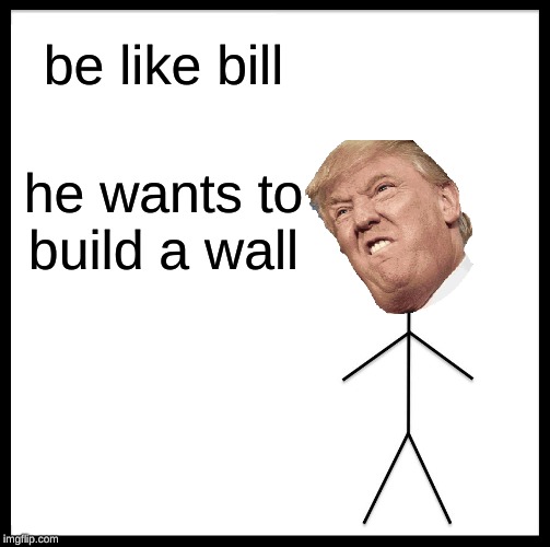 Be Like Bill Meme | be like bill; he wants to build a wall | image tagged in memes,be like bill | made w/ Imgflip meme maker