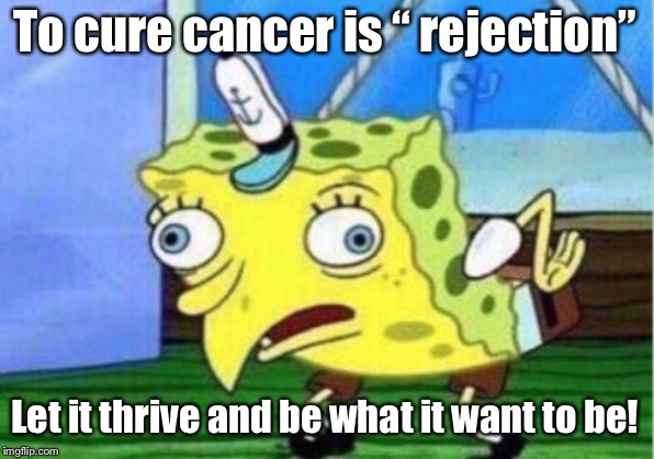 Mocking Spongebob | To cure cancer is “ rejection”; Let it thrive and be what it want to be! | image tagged in memes,mocking spongebob | made w/ Imgflip meme maker