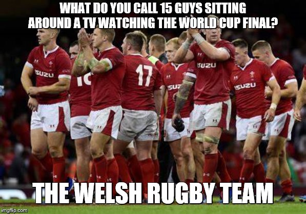 WHAT DO YOU CALL 15 GUYS SITTING AROUND A TV WATCHING THE WORLD CUP FINAL? THE WELSH RUGBY TEAM | image tagged in wales rugby,england rugby,rugby world cup 2019 | made w/ Imgflip meme maker