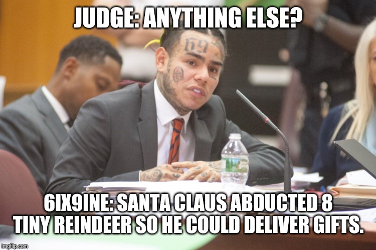 Tekashi 6ix9ine testifies | JUDGE: ANYTHING ELSE? 6IX9INE: SANTA CLAUS ABDUCTED 8 TINY REINDEER SO HE COULD DELIVER GIFTS. | image tagged in tekashi 6ix9ine testifies | made w/ Imgflip meme maker
