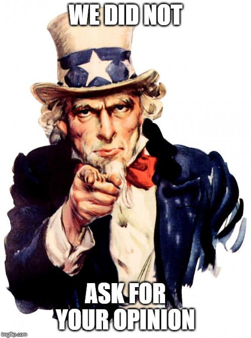 Uncle Sam Meme | WE DID NOT; ASK FOR YOUR OPINION | image tagged in memes,uncle sam | made w/ Imgflip meme maker