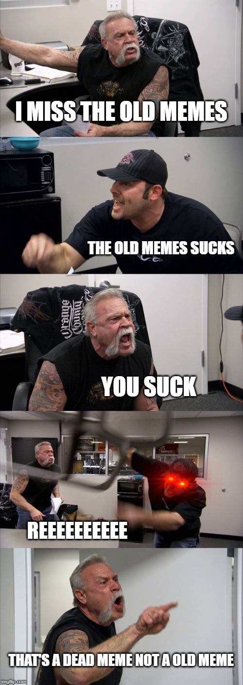 American Chopper Argument | I MISS THE OLD MEMES; THE OLD MEMES SUCKS; YOU SUCK; REEEEEEEEEE; THAT'S A DEAD MEME NOT A OLD MEME | image tagged in memes,american chopper argument | made w/ Imgflip meme maker