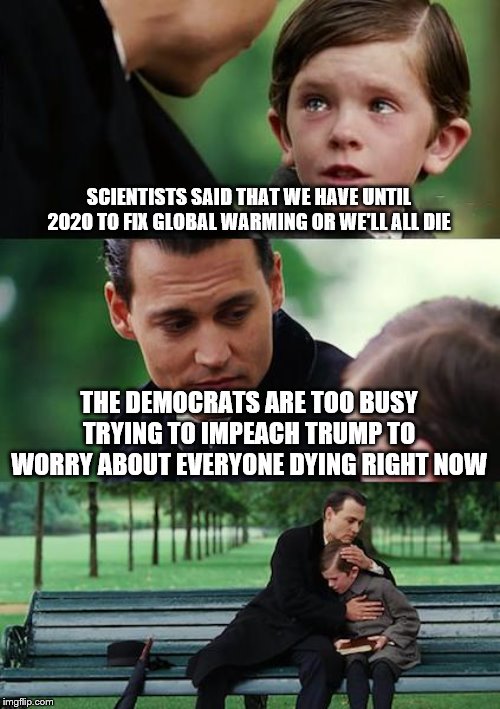 Finding Neverland | SCIENTISTS SAID THAT WE HAVE UNTIL 2020 TO FIX GLOBAL WARMING OR WE'LL ALL DIE; THE DEMOCRATS ARE TOO BUSY TRYING TO IMPEACH TRUMP TO WORRY ABOUT EVERYONE DYING RIGHT NOW | image tagged in memes,finding neverland | made w/ Imgflip meme maker
