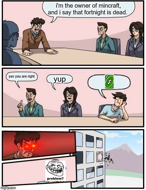Boardroom Meeting Suggestion | i'm the owner of mincraft, and i say that fortnight is dead. yes you are right; yup | image tagged in memes,boardroom meeting suggestion | made w/ Imgflip meme maker