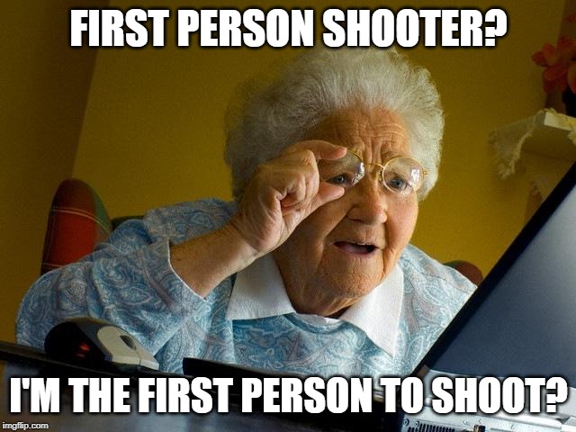 Grandma Finds The Internet | FIRST PERSON SHOOTER? I'M THE FIRST PERSON TO SHOOT? | image tagged in memes,grandma finds the internet | made w/ Imgflip meme maker