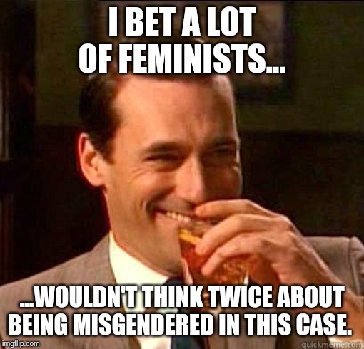 Laughing Don Draper | I BET A LOT OF FEMINISTS... ...WOULDN'T THINK TWICE ABOUT BEING MISGENDERED IN THIS CASE. | image tagged in laughing don draper | made w/ Imgflip meme maker