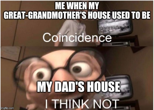 Coincidence, I THINK NOT | ME WHEN MY GREAT-GRANDMOTHER'S HOUSE USED TO BE; MY DAD'S HOUSE | image tagged in coincidence i think not | made w/ Imgflip meme maker