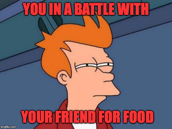 Futurama Fry Meme | YOU IN A BATTLE WITH; YOUR FRIEND FOR FOOD | image tagged in memes,futurama fry | made w/ Imgflip meme maker