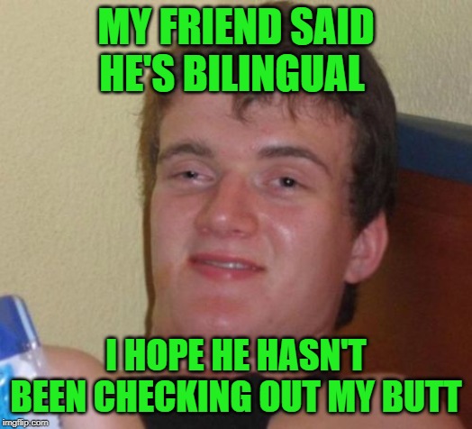 10 guy malapropism | MY FRIEND SAID HE'S BILINGUAL; I HOPE HE HASN'T BEEN CHECKING OUT MY BUTT | image tagged in memes,10 guy,bisexual,funny memes | made w/ Imgflip meme maker