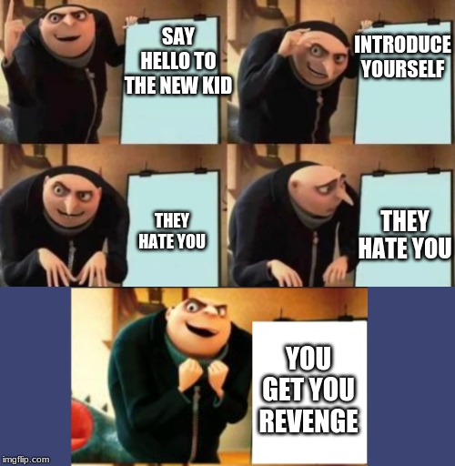 HAHAHAHAHAHAHAHAHAHAHAHAHAHAHAHAHAHAHAHAHA | INTRODUCE YOURSELF; SAY HELLO TO THE NEW KID; THEY HATE YOU; THEY HATE YOU; YOU GET YOU REVENGE | image tagged in gru's plan 5 panel | made w/ Imgflip meme maker