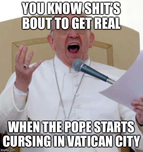 Pope cursing | YOU KNOW SHIT’S BOUT TO GET REAL; WHEN THE POPE STARTS CURSING IN VATICAN CITY | image tagged in pope,memes | made w/ Imgflip meme maker