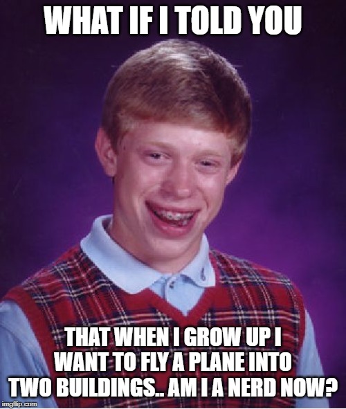 Bad Luck Brian | WHAT IF I TOLD YOU; THAT WHEN I GROW UP I WANT TO FLY A PLANE INTO TWO BUILDINGS.. AM I A NERD NOW? | image tagged in memes,bad luck brian | made w/ Imgflip meme maker