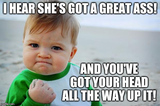 Baby Fist Pump |  I HEAR SHE'S GOT A GREAT ASS! AND YOU'VE GOT YOUR HEAD ALL THE WAY UP IT! | image tagged in baby fist pump | made w/ Imgflip meme maker