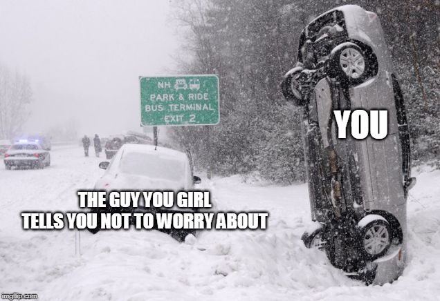 You and the guy you girl tells you not to worry about | YOU; THE GUY YOU GIRL TELLS YOU NOT TO WORRY ABOUT | image tagged in winter car crash,memes,funny memes,meme,funny meme,dank memes | made w/ Imgflip meme maker